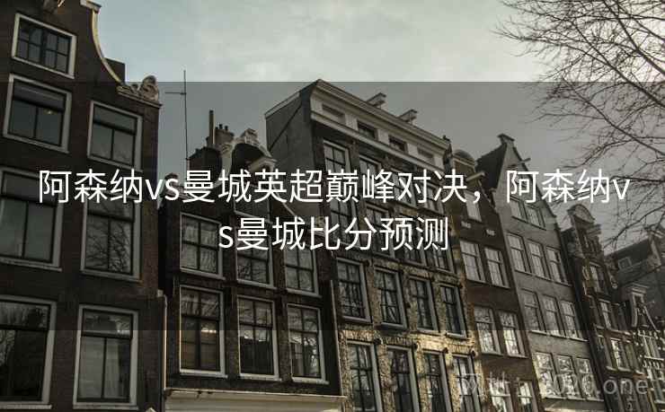 阿森纳vs曼城英超巅峰对决，阿森纳vs曼城比分预测