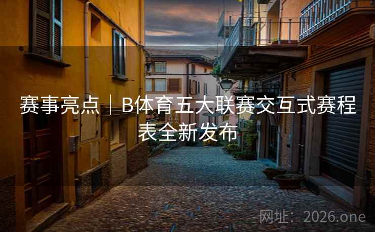 赛事亮点｜B体育五大联赛交互式赛程表全新发布