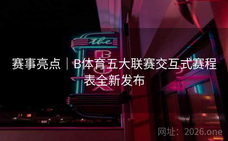 赛事亮点｜B体育五大联赛交互式赛程表全新发布