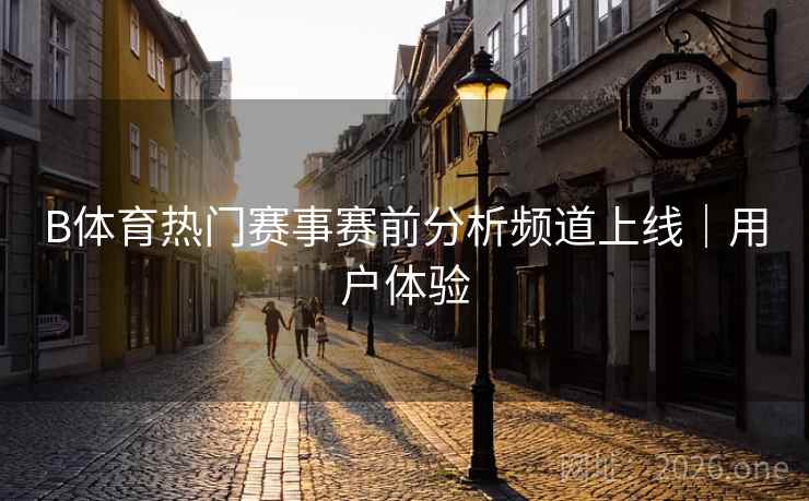 B体育热门赛事赛前分析频道上线｜用户体验