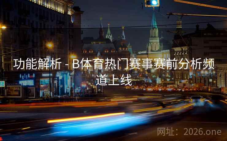 功能解析 - B体育热门赛事赛前分析频道上线