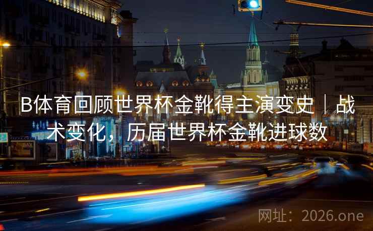 B体育回顾世界杯金靴得主演变史｜战术变化，历届世界杯金靴进球数