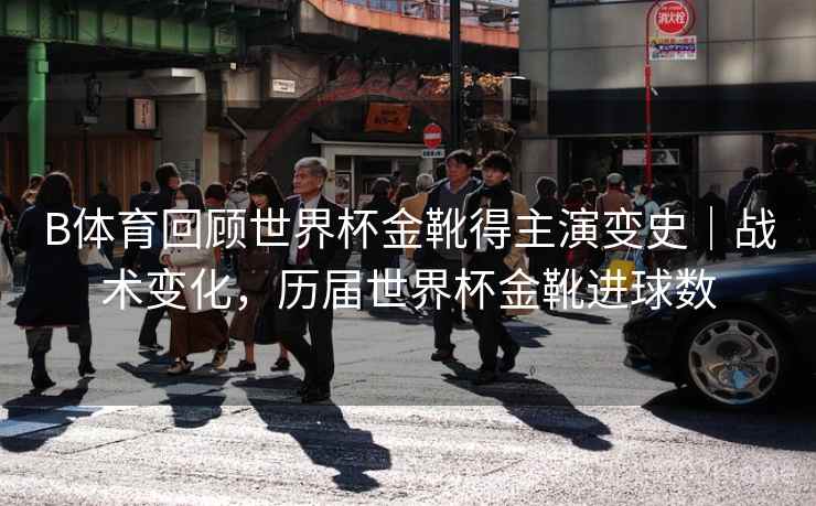 B体育回顾世界杯金靴得主演变史｜战术变化，历届世界杯金靴进球数