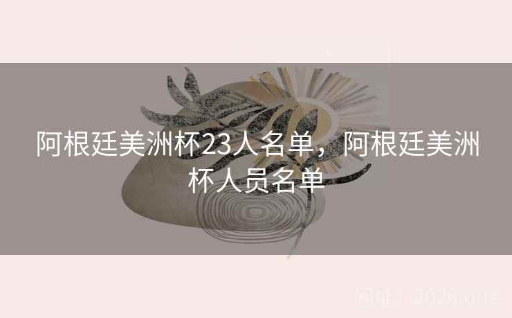阿根廷美洲杯23人名单，阿根廷美洲杯人员名单