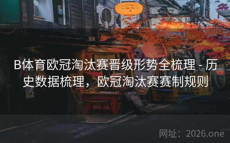 B体育欧冠淘汰赛晋级形势全梳理 - 历史数据梳理，欧冠淘汰赛赛制规则