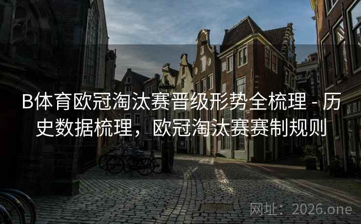 B体育欧冠淘汰赛晋级形势全梳理 - 历史数据梳理，欧冠淘汰赛赛制规则