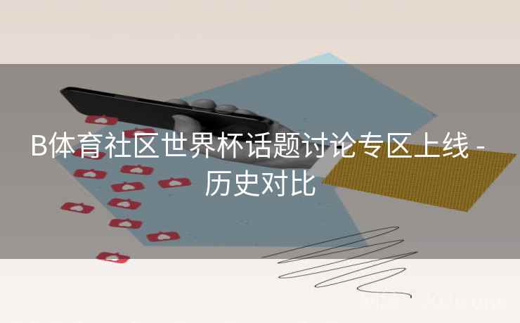 B体育社区世界杯话题讨论专区上线 - 历史对比