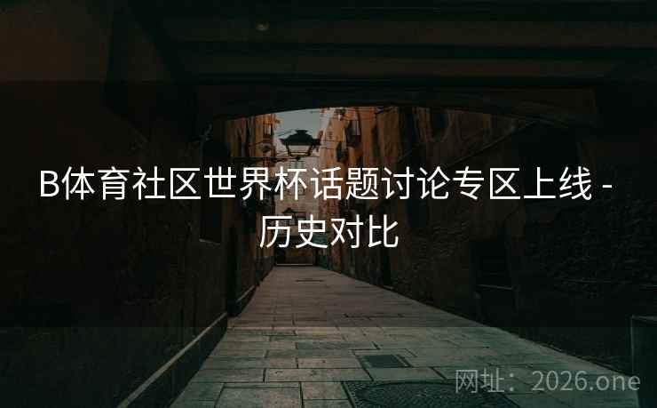 B体育社区世界杯话题讨论专区上线 - 历史对比