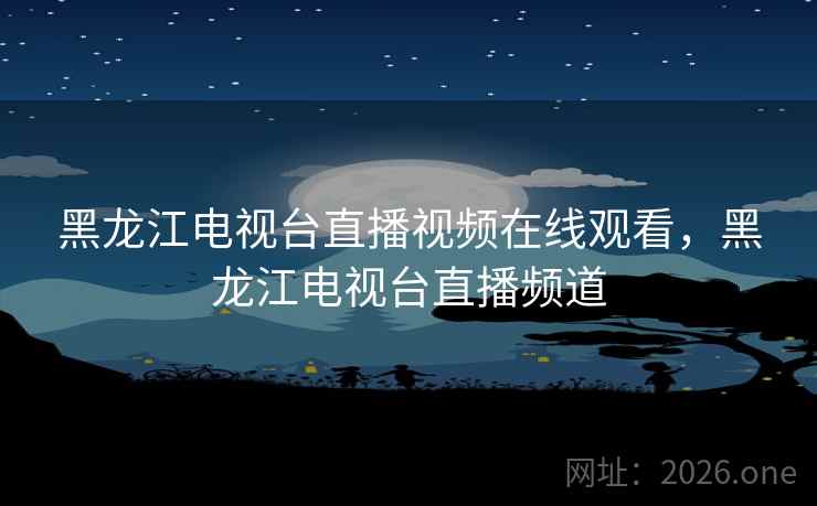 黑龙江电视台直播视频在线观看，黑龙江电视台直播频道