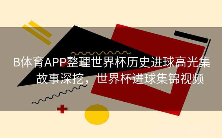 B体育APP整理世界杯历史进球高光集｜故事深挖，世界杯进球集锦视频