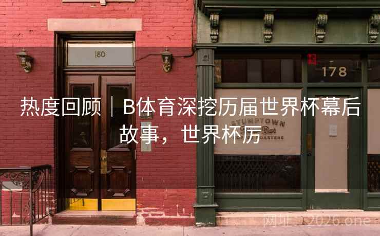 热度回顾｜B体育深挖历届世界杯幕后故事，世界杯厉