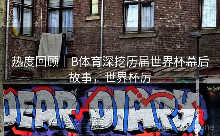 热度回顾｜B体育深挖历届世界杯幕后故事，世界杯厉