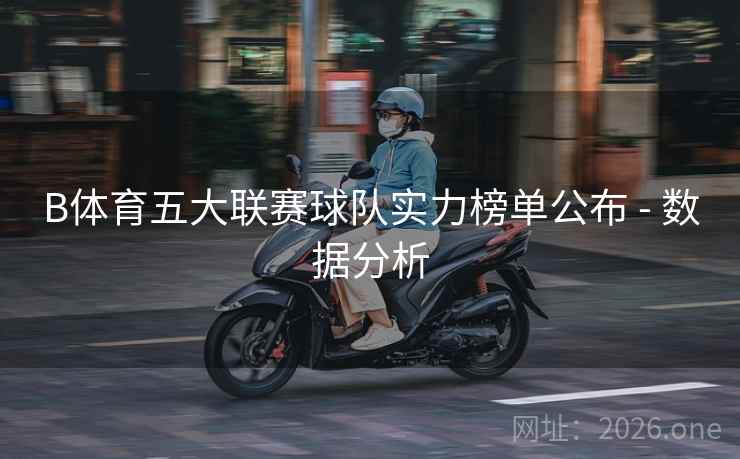 B体育五大联赛球队实力榜单公布 - 数据分析