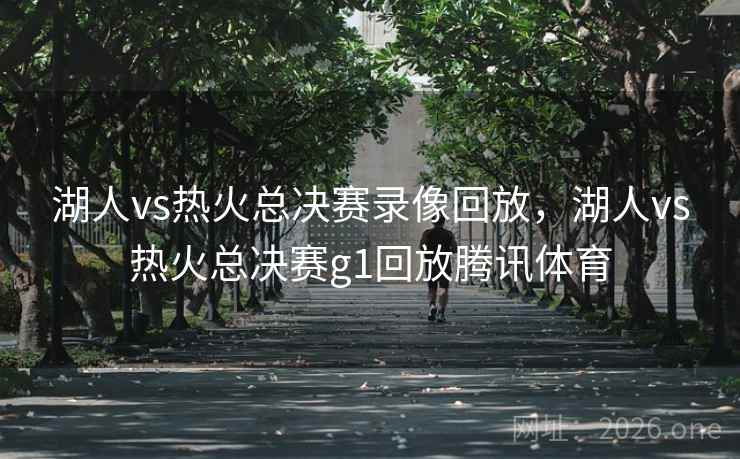 湖人vs热火总决赛录像回放，湖人vs热火总决赛g1回放腾讯体育