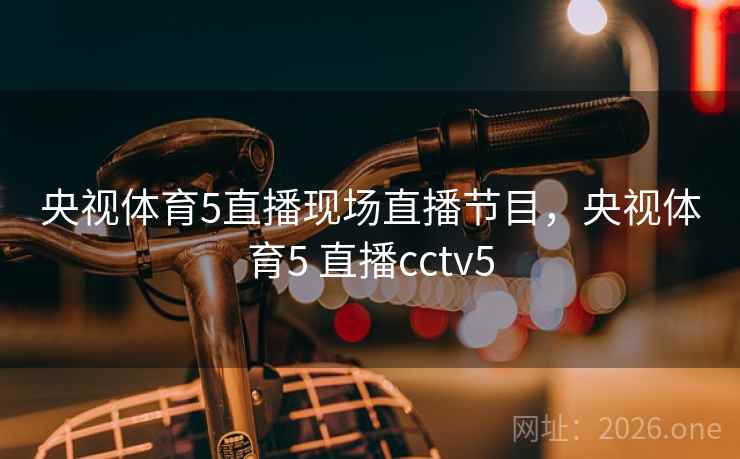 央视体育5直播现场直播节目，央视体育5 直播cctv5