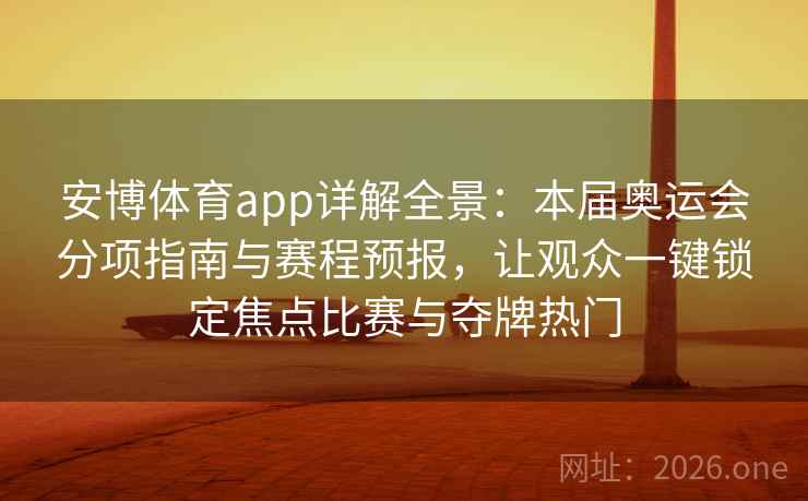 安博体育app详解全景：本届奥运会分项指南与赛程预报，让观众一键锁定焦点比赛与夺牌热门