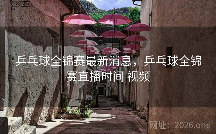 乒乓球全锦赛最新消息，乒乓球全锦赛直播时间 视频