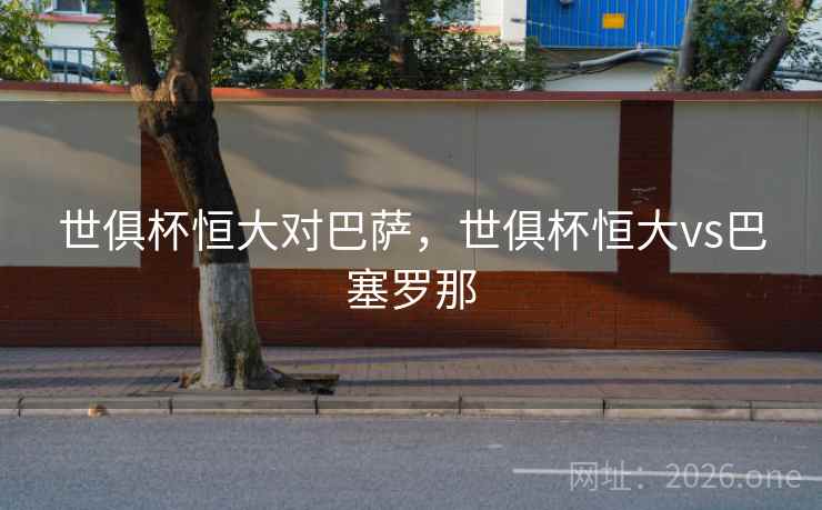 世俱杯恒大对巴萨，世俱杯恒大vs巴塞罗那
