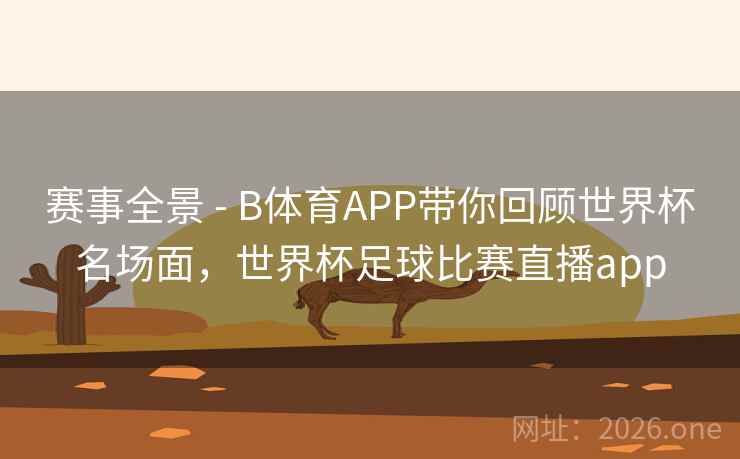 赛事全景 - B体育APP带你回顾世界杯名场面，世界杯足球比赛直播app