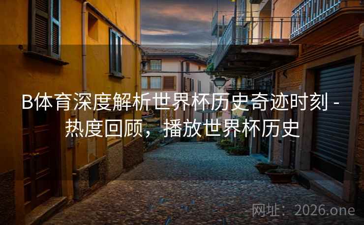 B体育深度解析世界杯历史奇迹时刻 - 热度回顾，播放世界杯历史