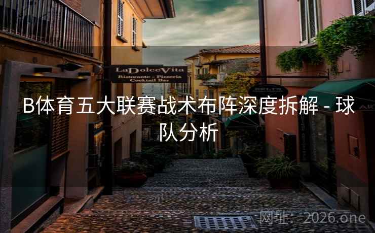 B体育五大联赛战术布阵深度拆解 - 球队分析