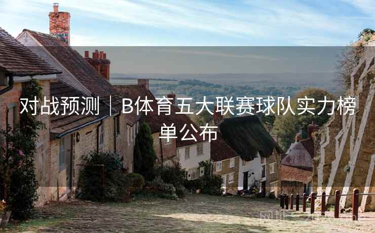 对战预测｜B体育五大联赛球队实力榜单公布