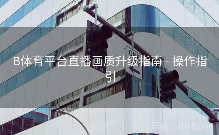 B体育平台直播画质升级指南 - 操作指引