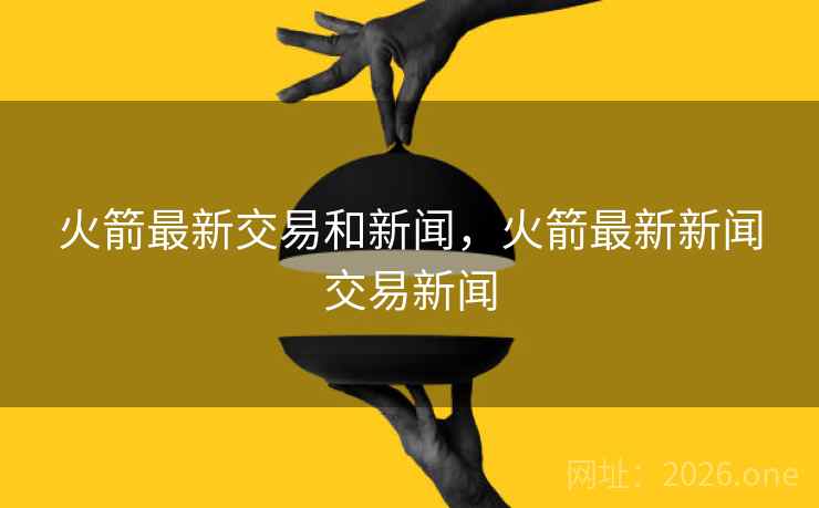 火箭最新交易和新闻，火箭最新新闻交易新闻