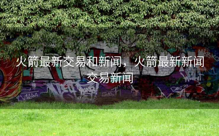 火箭最新交易和新闻，火箭最新新闻交易新闻