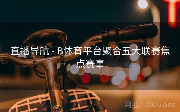直播导航 - B体育平台聚合五大联赛焦点赛事