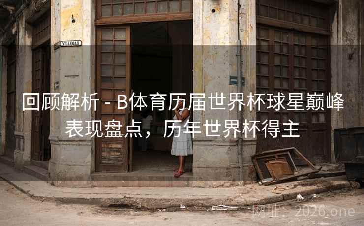 回顾解析 - B体育历届世界杯球星巅峰表现盘点，历年世界杯得主