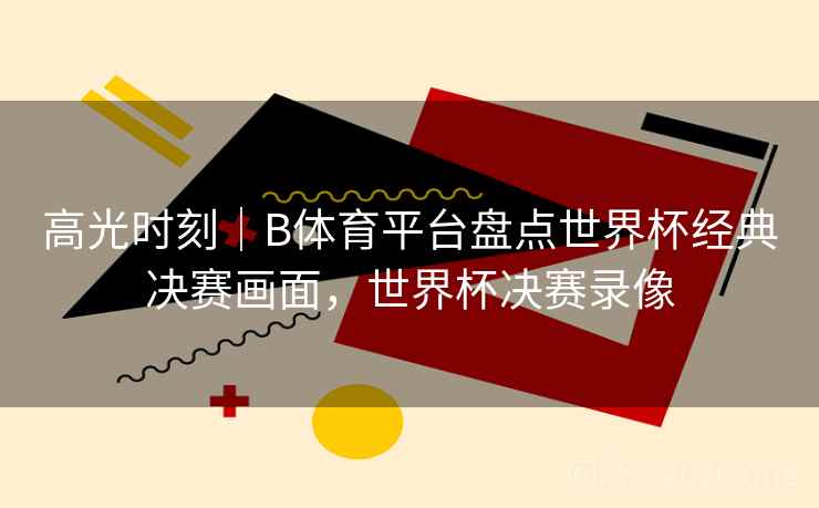 高光时刻｜B体育平台盘点世界杯经典决赛画面，世界杯决赛录像