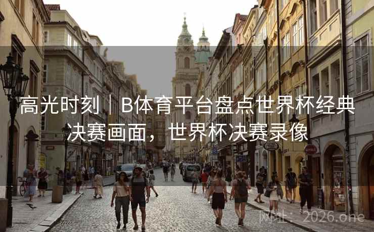 高光时刻｜B体育平台盘点世界杯经典决赛画面，世界杯决赛录像