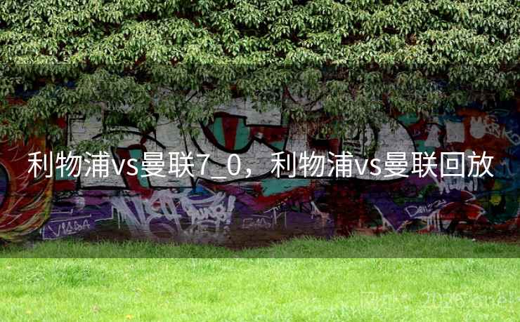 利物浦vs曼联7_0，利物浦vs曼联回放