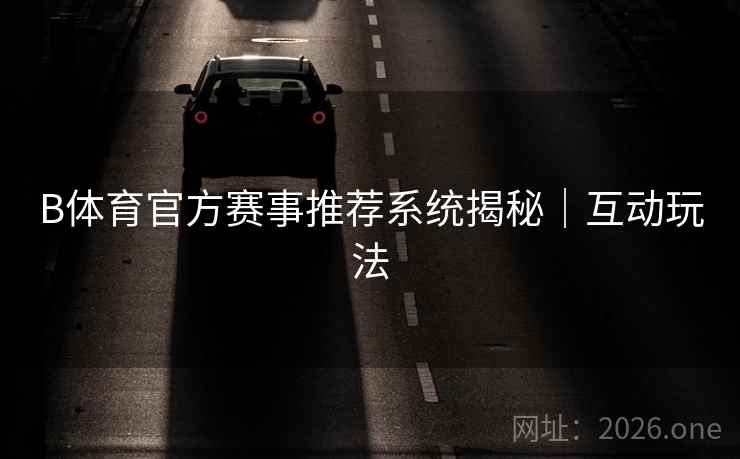 B体育官方赛事推荐系统揭秘｜互动玩法