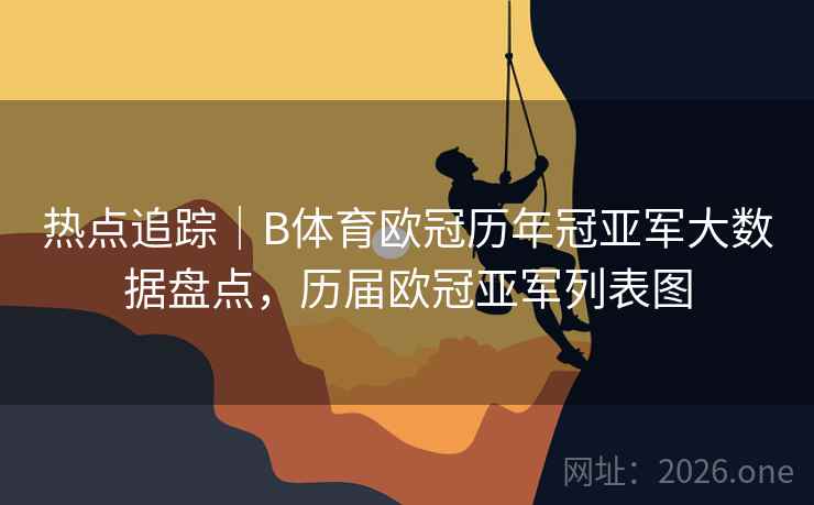 热点追踪｜B体育欧冠历年冠亚军大数据盘点，历届欧冠亚军列表图