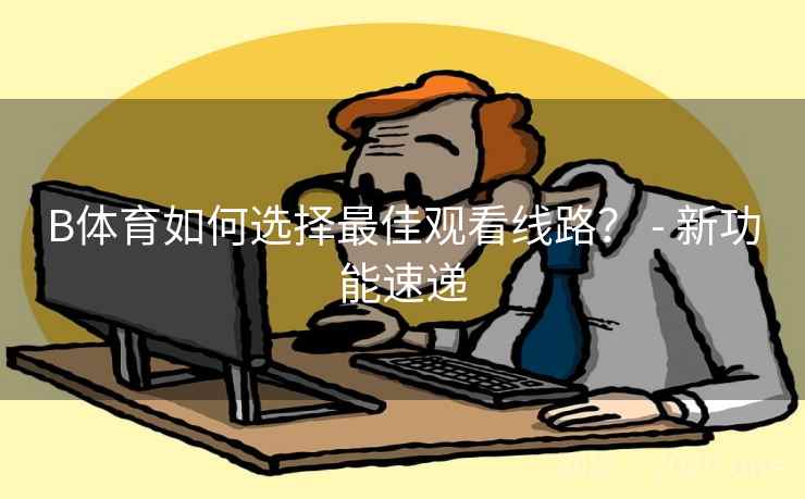B体育如何选择最佳观看线路？ - 新功能速递