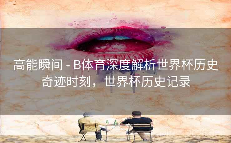 高能瞬间 - B体育深度解析世界杯历史奇迹时刻，世界杯历史记录