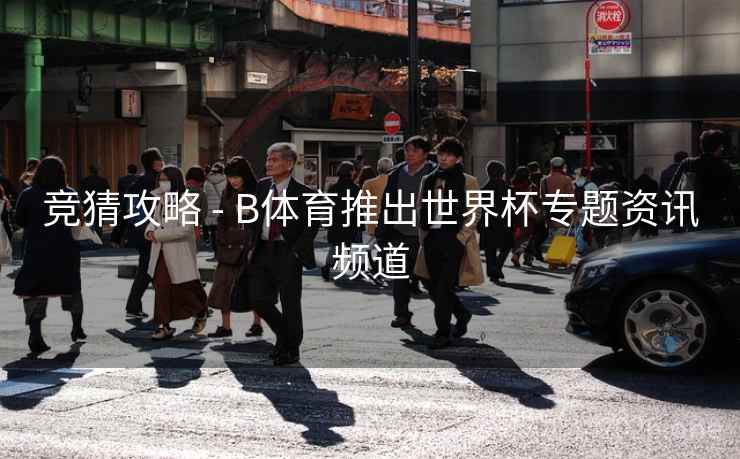 竞猜攻略 - B体育推出世界杯专题资讯频道