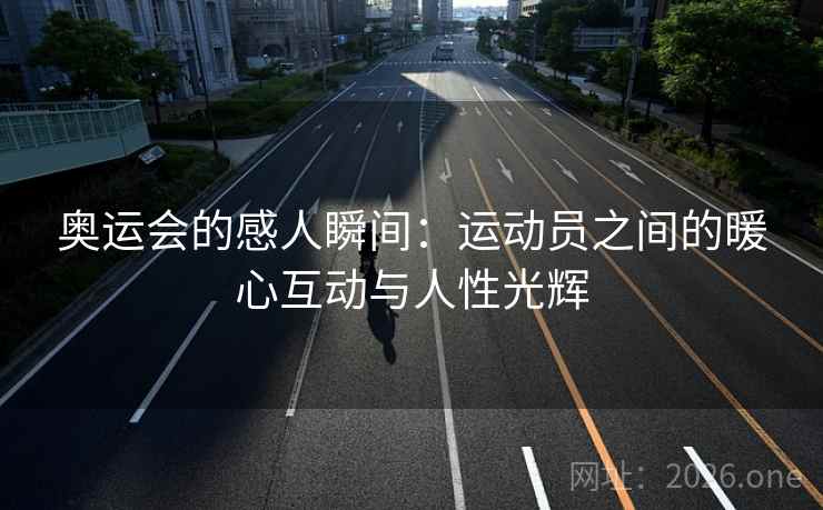 奥运会的感人瞬间：运动员之间的暖心互动与人性光辉