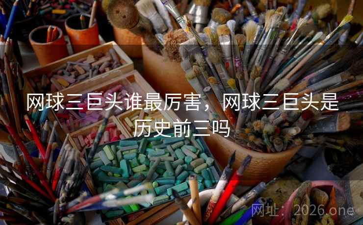 网球三巨头谁最厉害，网球三巨头是历史前三吗