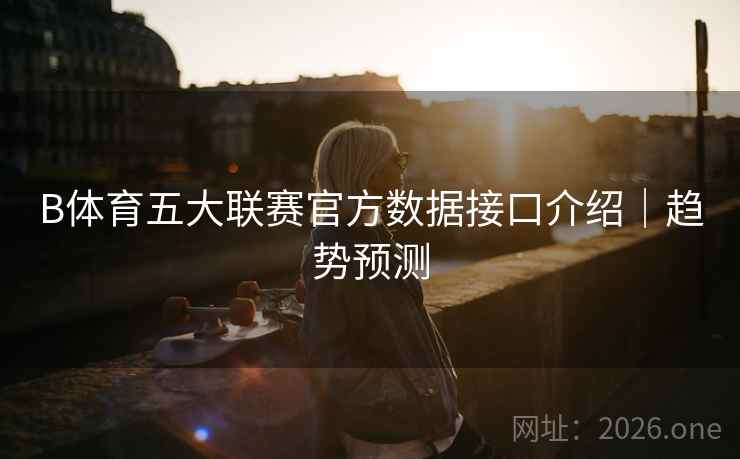 B体育五大联赛官方数据接口介绍｜趋势预测