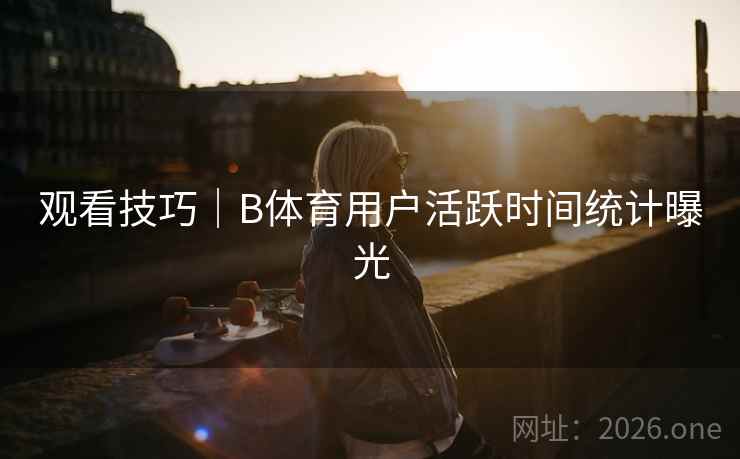 观看技巧｜B体育用户活跃时间统计曝光