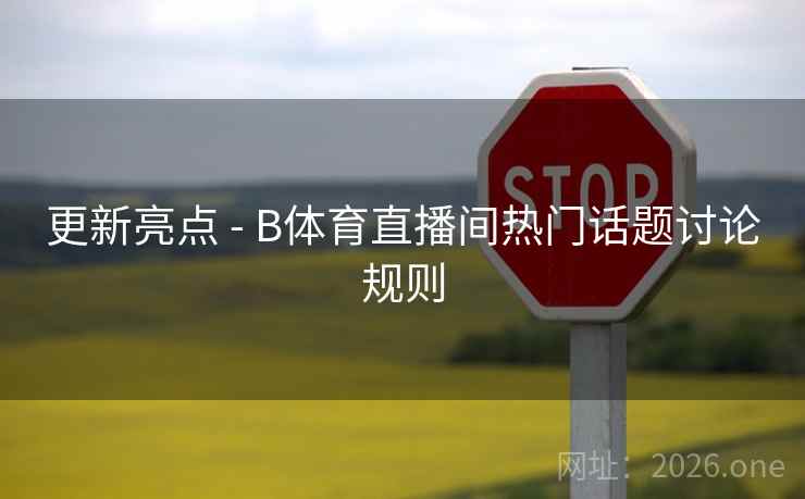 更新亮点 - B体育直播间热门话题讨论规则