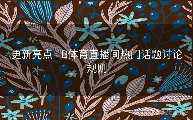 更新亮点 - B体育直播间热门话题讨论规则