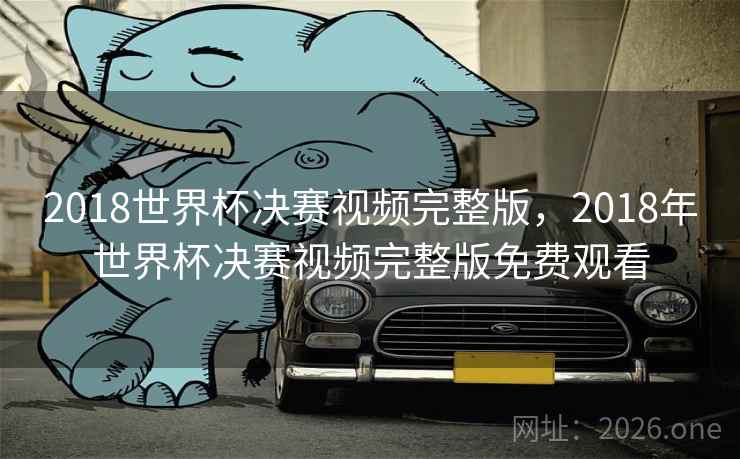 2018世界杯决赛视频完整版，2018年世界杯决赛视频完整版免费观看